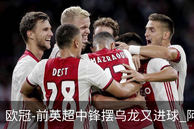 欧冠-前英超中锋摆乌龙又进球 阿贾克斯2-2本菲卡